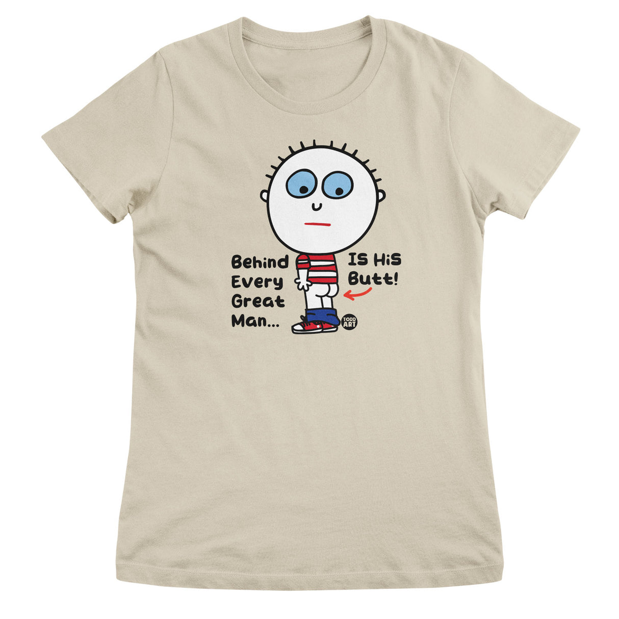 Behind Every Great Man Is His Butt - ToddArt Girly Tee